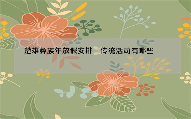 楚雄彝族年放假安排 传统活动有哪些